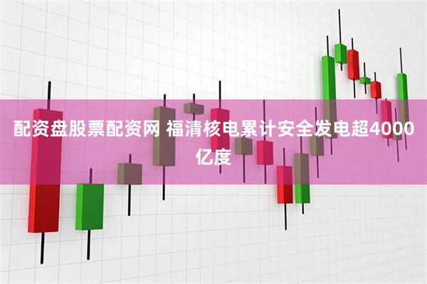 配资盘股票配资网 福清核电累计安全发电超4000亿度