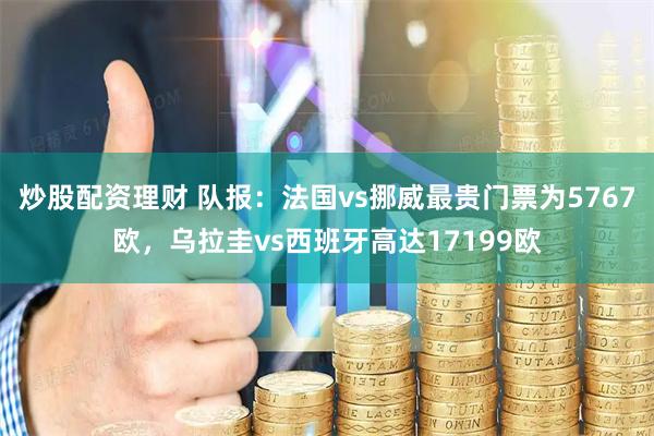 炒股配资理财 队报：法国vs挪威最贵门票为5767欧，乌拉圭vs西班牙高达17199欧