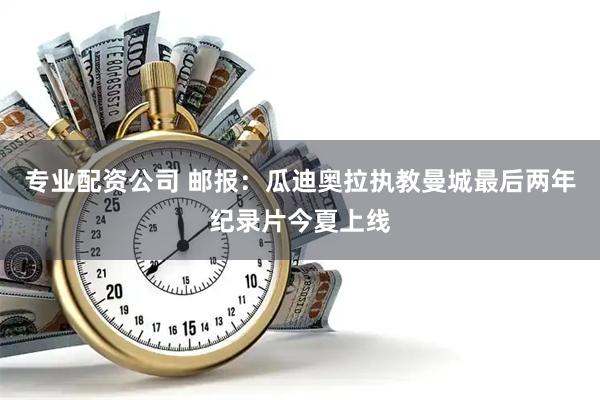 专业配资公司 邮报：瓜迪奥拉执教曼城最后两年纪录片今夏上线