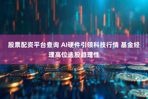 股票配资平台查询 AI硬件引领科技行情 基金经理高位选股趋理性