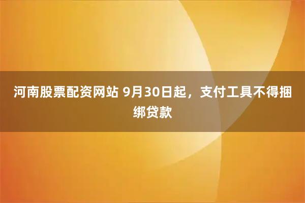 河南股票配资网站 9月30日起，支付工具不得捆绑贷款