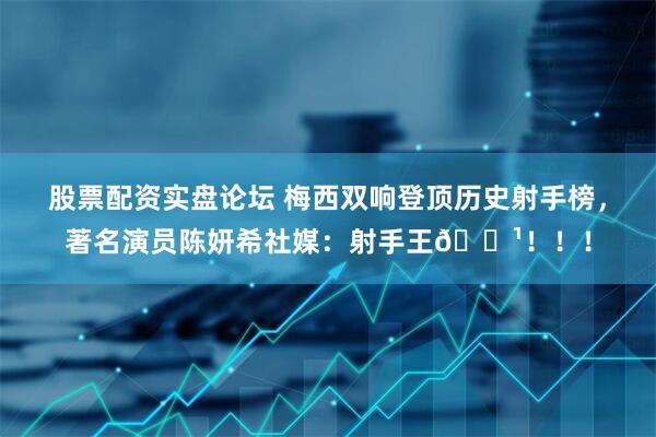 股票配资实盘论坛 梅西双响登顶历史射手榜，著名演员陈妍希社媒：射手王🏹！！！