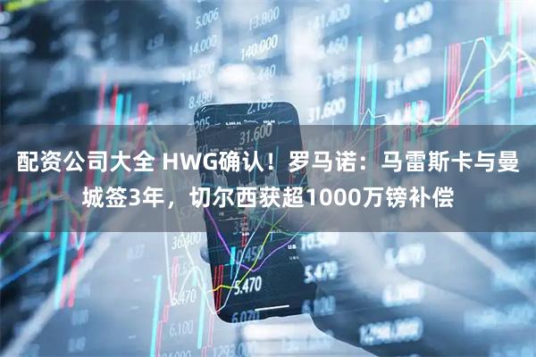 配资公司大全 HWG确认！罗马诺：马雷斯卡与曼城签3年，切尔西获超1000万镑补偿