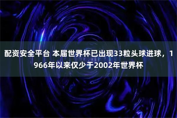 配资安全平台 本届世界杯已出现33粒头球进球，1966年以来仅少于2002年世界杯