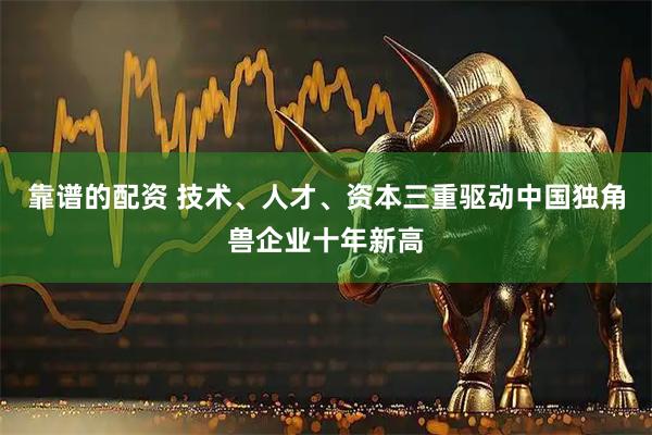 靠谱的配资 技术、人才、资本三重驱动中国独角兽企业十年新高