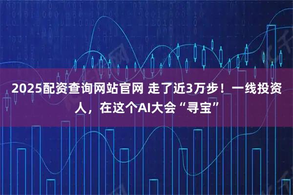 2025配资查询网站官网 走了近3万步！一线投资人，在这个AI大会“寻宝”