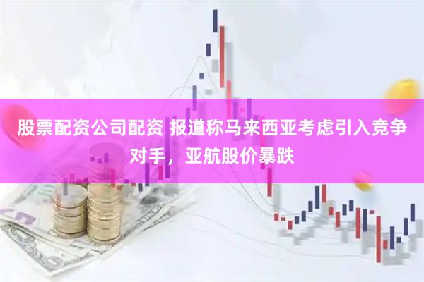 股票配资公司配资 报道称马来西亚考虑引入竞争对手，亚航股价暴跌