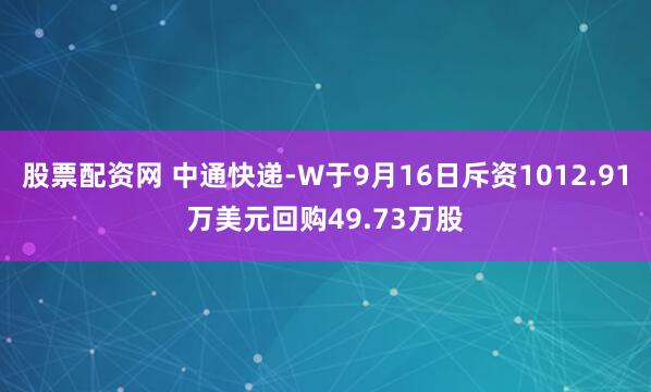 股票配资网 中通快递-W于9月16日斥资1012.91万美元回购49.73万股